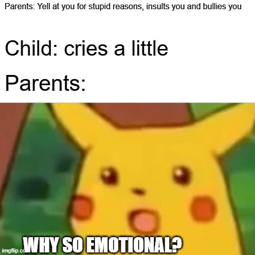 Surprised Pikachu | Parents: Yell at you for stupid reasons, insults you and bullies you; Child: cries a little; Parents:; WHY SO EMOTIONAL? | image tagged in memes,surprised pikachu | made w/ Imgflip meme maker