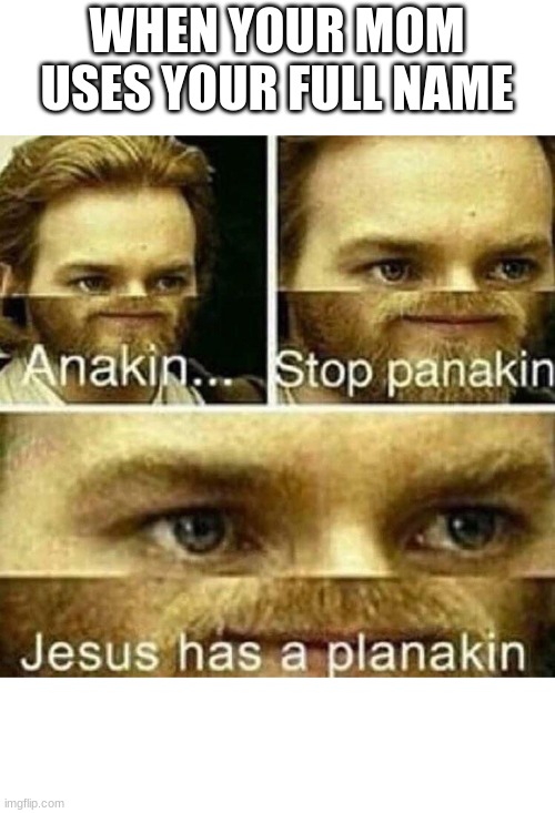 Anakin stop panakin jesus has a planakin |  WHEN YOUR MOM USES YOUR FULL NAME | image tagged in anakin stop panakin jesus has a planakin | made w/ Imgflip meme maker
