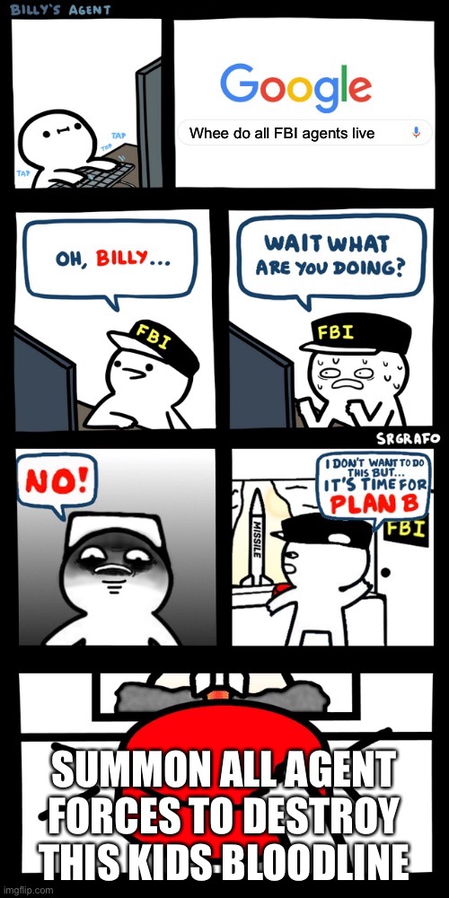 Billy’s FBI agent plan B | Whee do all FBI agents live; SUMMON ALL AGENT FORCES TO DESTROY THIS KIDS BLOODLINE | image tagged in billy s fbi agent plan b | made w/ Imgflip meme maker