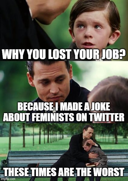 CANCEL CULTURE DESTROYS A PERSON´S LIFE | WHY YOU LOST YOUR JOB? BECAUSE I MADE A JOKE ABOUT FEMINISTS ON TWITTER; THESE TIMES ARE THE WORST | image tagged in memes,finding neverland | made w/ Imgflip meme maker