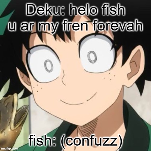 something is fishy here! | Deku: helo fish u ar my fren forevah; fish: (confuzz) | image tagged in triggered deku | made w/ Imgflip meme maker