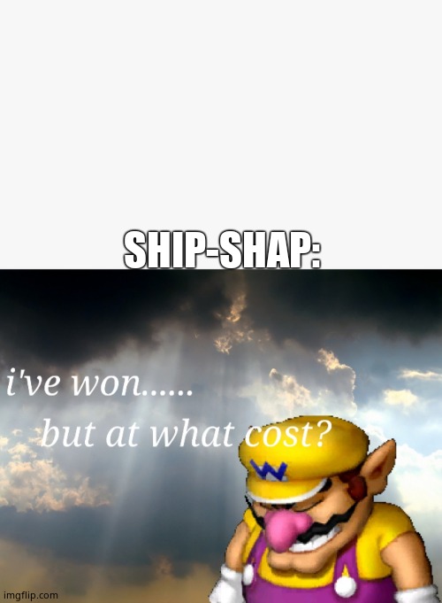 I've won but at what cost | SHIP-SHAP: | image tagged in i've won but at what cost | made w/ Imgflip meme maker