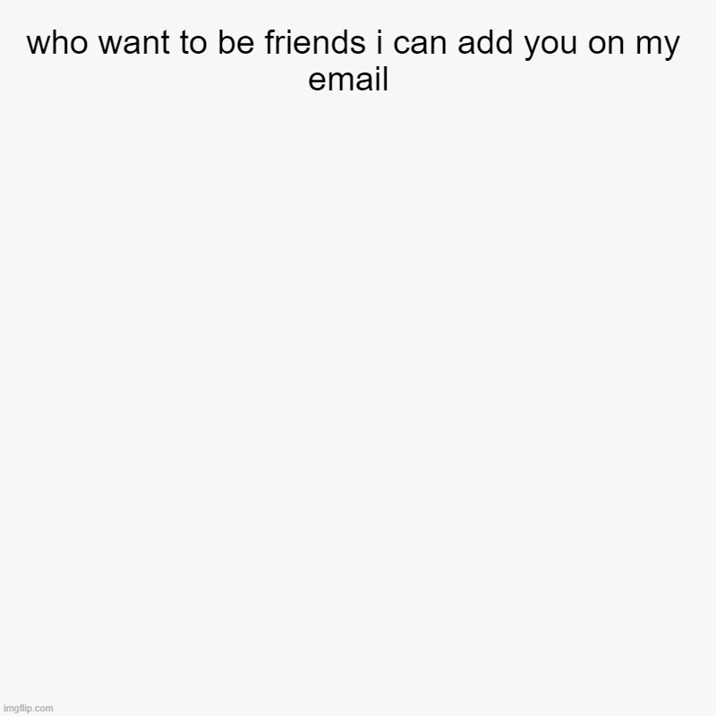 who want to be friends i can add you on my email  | | image tagged in friends | made w/ Imgflip chart maker