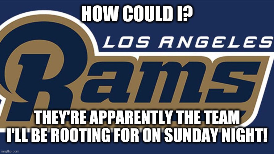 Los Angeles Rams fan for one day | HOW COULD I? THEY'RE APPARENTLY THE TEAM I'LL BE ROOTING FOR ON SUNDAY NIGHT! | image tagged in los angeles rams fan for one day | made w/ Imgflip meme maker
