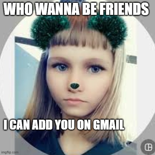 do you wanna be friends | WHO WANNA BE FRIENDS; I CAN ADD YOU ON GMAIL | image tagged in life | made w/ Imgflip meme maker