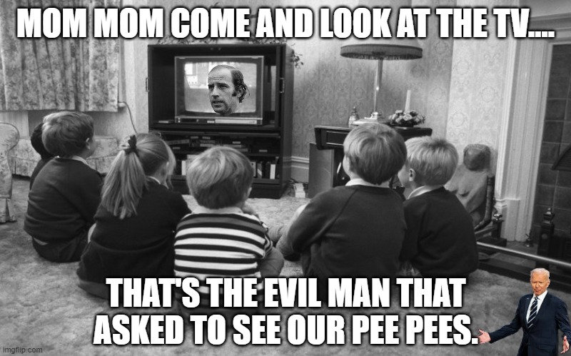 THESE CHILDREN WERE THE LUCKY ONES WHO GOT AWAY FROM JOE. HOW MANY KIDS HAVEN'T LIVED TO TELL? | MOM MOM COME AND LOOK AT THE TV.... THAT'S THE EVIL MAN THAT ASKED TO SEE OUR PEE PEES. | image tagged in joe biden,creepy joe biden,never smile at a pedophile | made w/ Imgflip meme maker