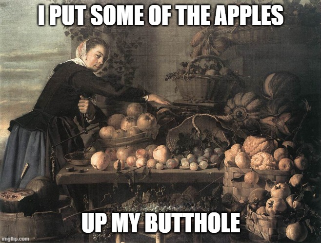 I PUT SOME OF THE APPLES; UP MY BUTTHOLE | image tagged in memes | made w/ Imgflip meme maker