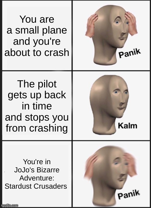 Vehicles in JoJo's Bizarre Adventure be like: | You are a small plane and you're about to crash; The pilot gets up back in time and stops you from crashing; You're in JoJo's Bizarre Adventure: Stardust Crusaders | image tagged in memes,panik kalm panik,jojo's bizarre adventure | made w/ Imgflip meme maker