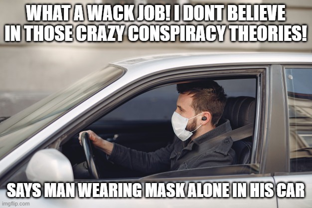 Attack of the mask heads #1 | WHAT A WACK JOB! I DONT BELIEVE IN THOSE CRAZY CONSPIRACY THEORIES! SAYS MAN WEARING MASK ALONE IN HIS CAR | image tagged in face mask,conspiracy theory,funny | made w/ Imgflip meme maker