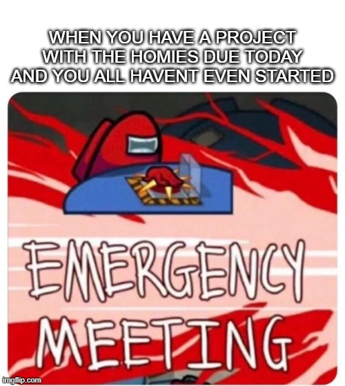 AAAAAAAAAAAAAAAAAAAAAAAAAAAAAAAAA | WHEN YOU HAVE A PROJECT WITH THE HOMIES DUE TODAY AND YOU ALL HAVENT EVEN STARTED | image tagged in emergency meeting among us | made w/ Imgflip meme maker