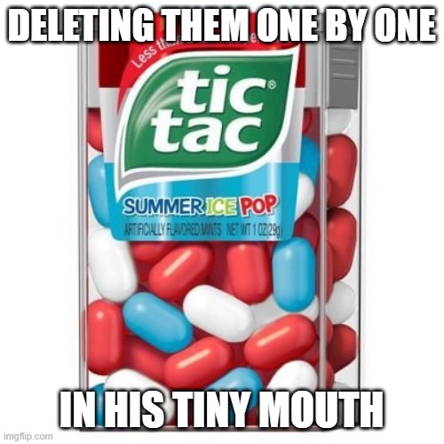 ticTAC | DELETING THEM ONE BY ONE IN HIS TINY MOUTH | image tagged in tictac | made w/ Imgflip meme maker