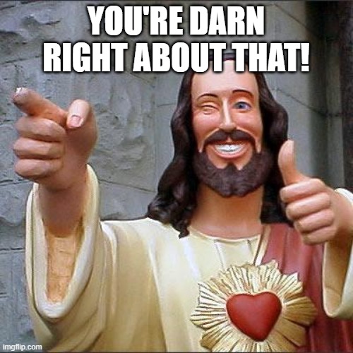 Buddy Christ Meme | YOU'RE DARN RIGHT ABOUT THAT! | image tagged in memes,buddy christ | made w/ Imgflip meme maker
