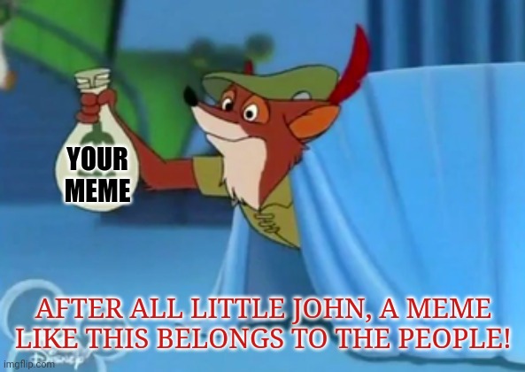Robin Hood stealing meme | YOUR MEME; AFTER ALL LITTLE JOHN, A MEME LIKE THIS BELONGS TO THE PEOPLE! | image tagged in robin hood,stealing memes | made w/ Imgflip meme maker