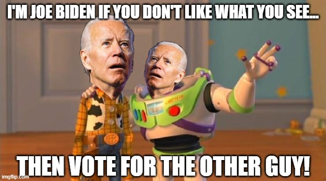 SENILTIY AWARENESS AMBASSADOR JOSEPH R BIDEN HAS A MESSAGE FOR YOU. | I'M JOE BIDEN IF YOU DON'T LIKE WHAT YOU SEE... THEN VOTE FOR THE OTHER GUY! | image tagged in toystory everywhere,joe biden,vote for the other guy,anyone but democrat | made w/ Imgflip meme maker