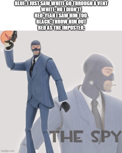 There's a spy among us | BLUE: I JUST SAW WHITE GO THROUGH A VENT
WHITE: NO I DIDN'T!
RED: YEAH I SAW HIM TOO.
BLACK: THROW HIM OUT
RED AS THE IMPOSTER: | image tagged in among us | made w/ Imgflip meme maker