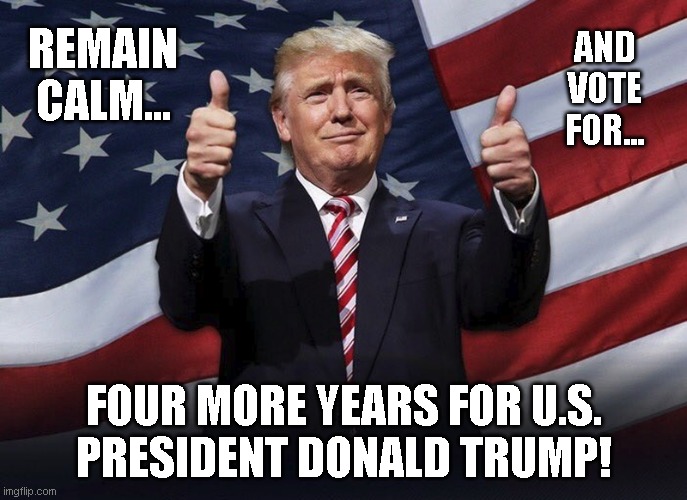 REMAIN CALM... AND
VOTE
FOR... FOUR MORE YEARS FOR U.S.
PRESIDENT DONALD TRUMP! | made w/ Imgflip meme maker