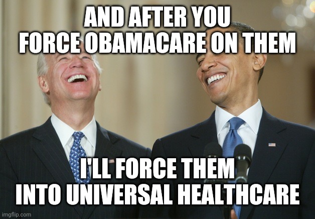 Why exactly do we need universal healthcare if obamacare made health insurance so affordable? | AND AFTER YOU FORCE OBAMACARE ON THEM; I'LL FORCE THEM INTO UNIVERSAL HEALTHCARE | image tagged in biden obama laugh | made w/ Imgflip meme maker