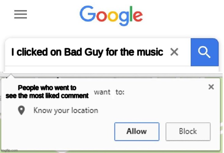 FOR THE COMMENT!!!! | I clicked on Bad Guy for the music; People who went to see the most liked comment | image tagged in wants to know your location | made w/ Imgflip meme maker