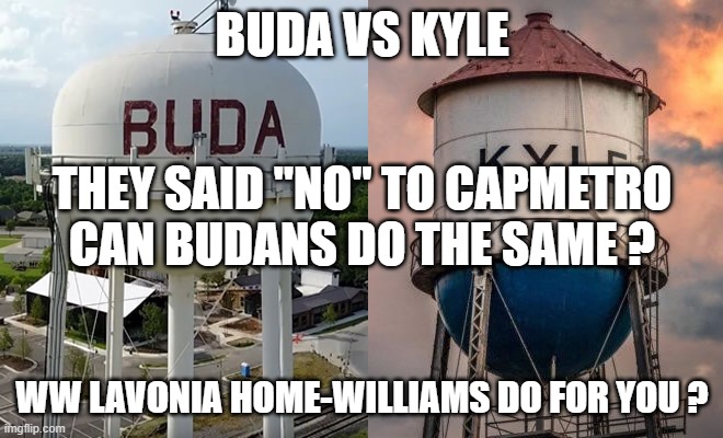 Buda vs Kyle, Texas = They Said "No" to CAPMETRO!Can Budan's Do The Same?What Will Lavonia Home-Williams Do For You? | BUDA VS KYLE; THEY SAID "NO" TO CAPMETRO
CAN BUDANS DO THE SAME ? WW LAVONIA HOME-WILLIAMS DO FOR YOU ? | image tagged in lavonia home-williams,buda texas,kyle texas,capmetro,city council,buda | made w/ Imgflip meme maker