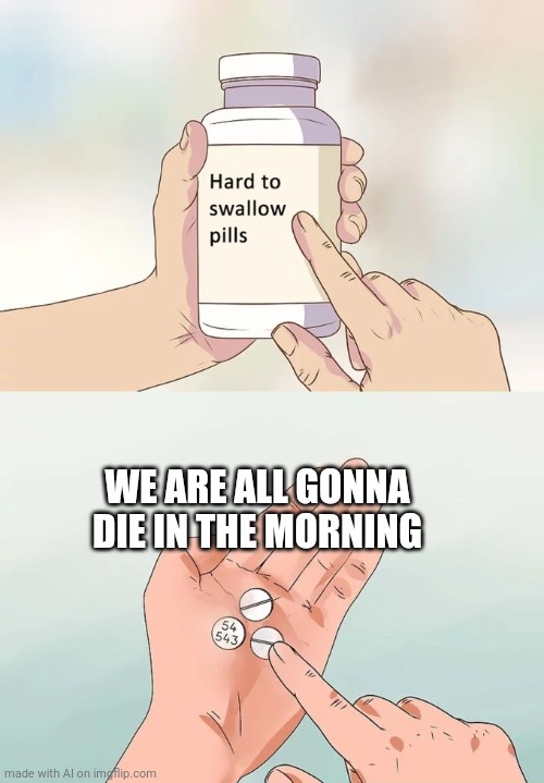 Hard To Swallow Pills Meme | WE ARE ALL GONNA DIE IN THE MORNING | image tagged in memes,hard to swallow pills | made w/ Imgflip meme maker