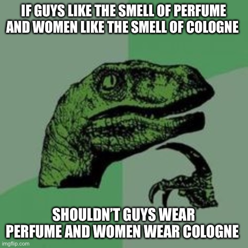 Time raptor  | IF GUYS LIKE THE SMELL OF PERFUME AND WOMEN LIKE THE SMELL OF COLOGNE; SHOULDN’T GUYS WEAR PERFUME AND WOMEN WEAR COLOGNE | image tagged in time raptor | made w/ Imgflip meme maker