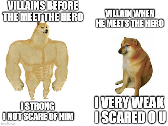 Villains be like | VILLAINS BEFORE THE MEET THE HERO; VILLAIN WHEN HE MEETS THE HERO; I STRONG 
I NOT SCARE OF HIM; I VERY WEAK 
I SCARED O U | image tagged in buff doge vs crying cheems | made w/ Imgflip meme maker