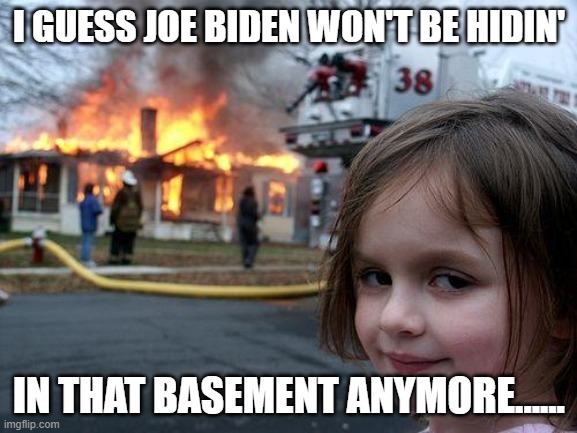 Basement Biden | I GUESS JOE BIDEN WON'T BE HIDIN'; IN THAT BASEMENT ANYMORE...... | image tagged in memes,disaster girl,joe biden,hiding,basement,presidential race | made w/ Imgflip meme maker