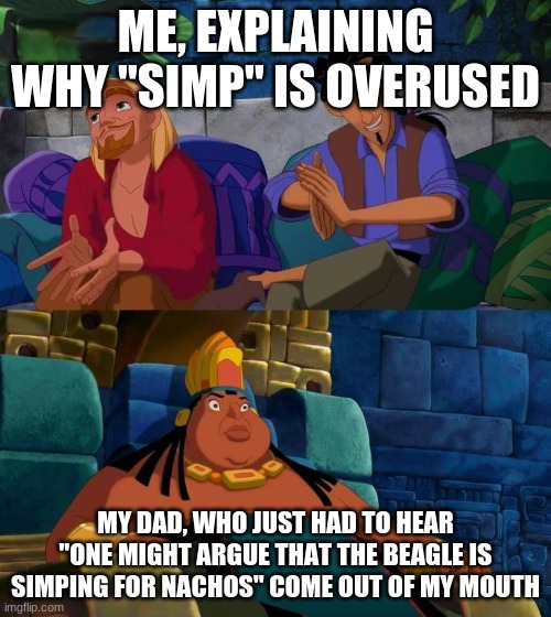 road to el dorado | ME, EXPLAINING WHY "SIMP" IS OVERUSED; MY DAD, WHO JUST HAD TO HEAR "ONE MIGHT ARGUE THAT THE BEAGLE IS SIMPING FOR NACHOS" COME OUT OF MY MOUTH | image tagged in road to el dorado | made w/ Imgflip meme maker