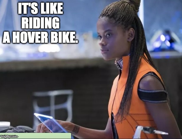 Shuri can | IT'S LIKE RIDING A HOVER BIKE. | image tagged in power,girl power,black panther | made w/ Imgflip meme maker