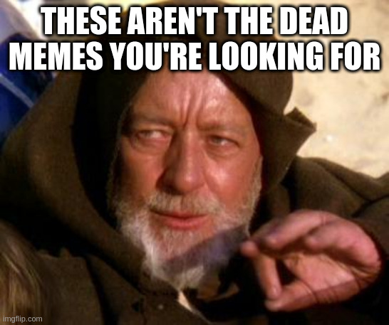 Obi Wan Kenobi Jedi Mind Trick | THESE AREN'T THE DEAD MEMES YOU'RE LOOKING FOR | image tagged in obi wan kenobi jedi mind trick | made w/ Imgflip meme maker