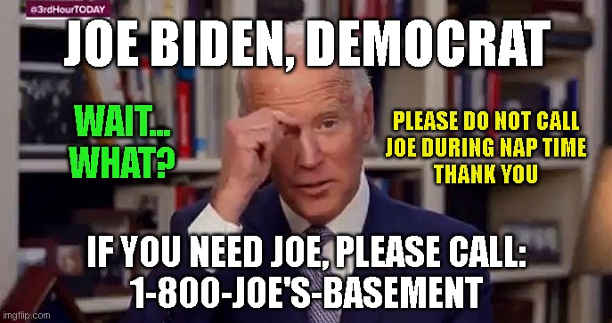 JOE BIDEN, DEMOCRAT; WAIT...
WHAT? PLEASE DO NOT CALL
JOE DURING NAP TIME
THANK YOU; IF YOU NEED JOE, PLEASE CALL:
1-800-JOE'S-BASEMENT | made w/ Imgflip meme maker