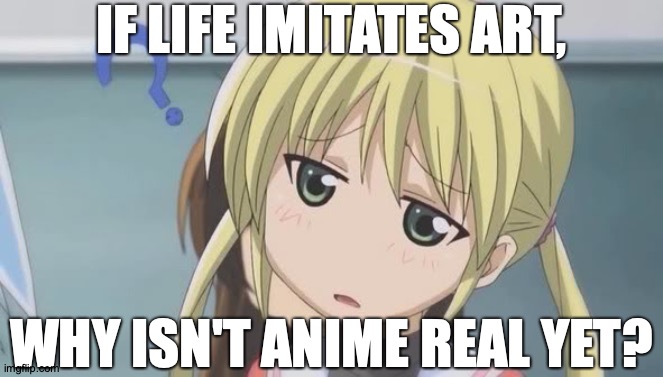 Disappointment Takes Many Forms | IF LIFE IMITATES ART, WHY ISN'T ANIME REAL YET? | image tagged in confused anime girl,memes,anime,but why tho | made w/ Imgflip meme maker