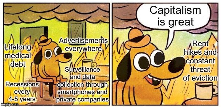 Capitalism is great | Advertisements everywhere; Capitalism is great; Rent hikes and constant threat of eviction; Lifelong medical
debt; Surveillance and data collection through smartphones and private companies; Recessions every 4-5 years | image tagged in memes,this is fine,capitalism,socialism,communism,free market | made w/ Imgflip meme maker