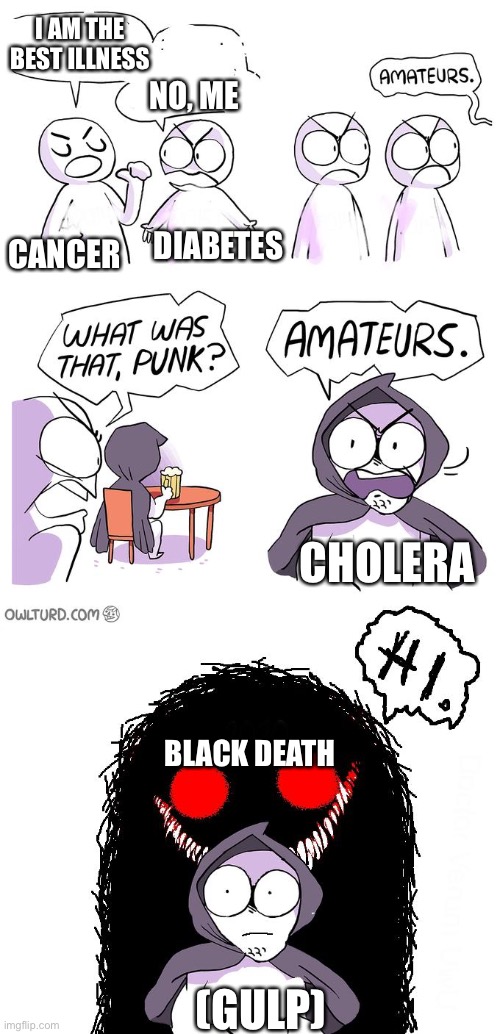 Sigh ? | I AM THE BEST ILLNESS; NO, ME; DIABETES; CANCER; CHOLERA; BLACK DEATH; (GULP) | image tagged in amateurs 3 0 | made w/ Imgflip meme maker