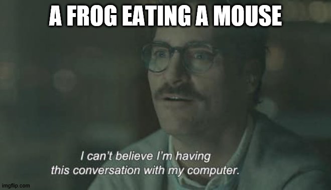 conversation | A FROG EATING A MOUSE | image tagged in conversation | made w/ Imgflip meme maker
