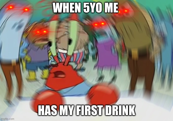 Drunko | WHEN 5YO ME; HAS MY FIRST DRINK | image tagged in memes,mr krabs blur meme,drunk,mr krabs | made w/ Imgflip meme maker