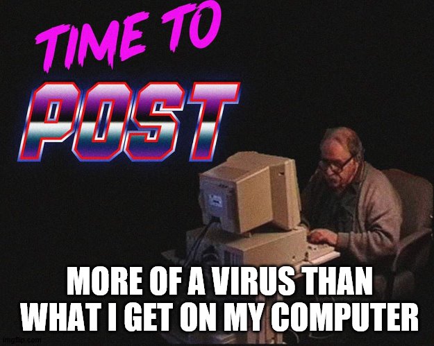 post time | MORE OF A VIRUS THAN WHAT I GET ON MY COMPUTER | image tagged in post time | made w/ Imgflip meme maker
