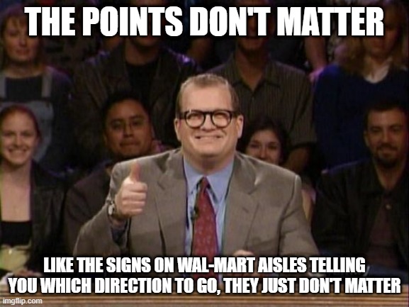 And the points don't matter | THE POINTS DON'T MATTER; LIKE THE SIGNS ON WAL-MART AISLES TELLING YOU WHICH DIRECTION TO GO, THEY JUST DON'T MATTER | image tagged in and the points don't matter | made w/ Imgflip meme maker