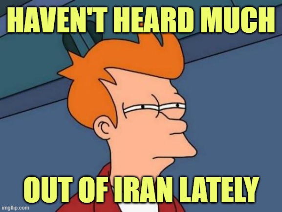 Futurama Fry Meme | HAVEN'T HEARD MUCH OUT OF IRAN LATELY | image tagged in memes,futurama fry | made w/ Imgflip meme maker