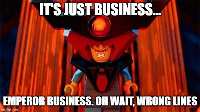 is this weird enough? | IT'S JUST BUSINESS... EMPEROR BUSINESS. OH WAIT, WRONG LINES | image tagged in lord business,lego movie,meme,funny,weird,pointless | made w/ Imgflip meme maker