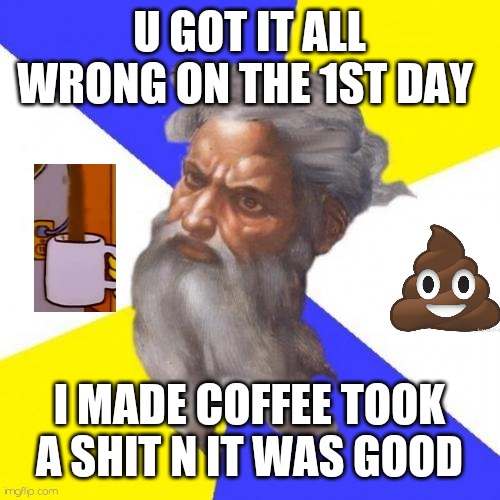 Let there be coffee n poo |  U GOT IT ALL WRONG ON THE 1ST DAY; I MADE COFFEE TOOK A SHIT N IT WAS GOOD | image tagged in memes,advice god | made w/ Imgflip meme maker