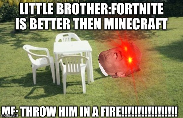 yesn't | LITTLE BROTHER:FORTNITE IS BETTER THEN MINECRAFT; ME: THROW HIM IN A FIRE!!!!!!!!!!!!!!!!! | image tagged in minecraft | made w/ Imgflip meme maker