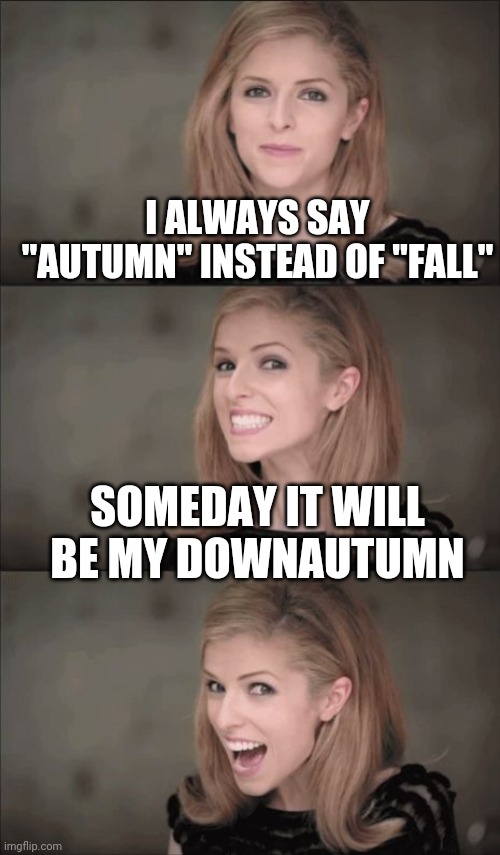 Don't autumn for it... | I ALWAYS SAY "AUTUMN" INSTEAD OF "FALL"; SOMEDAY IT WILL BE MY DOWNAUTUMN | image tagged in memes,bad pun anna kendrick,autumn,fall | made w/ Imgflip meme maker