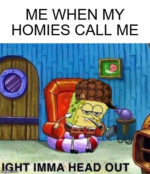 Spongebob Ight Imma Head Out | ME WHEN MY HOMIES CALL ME | image tagged in memes,spongebob ight imma head out | made w/ Imgflip meme maker