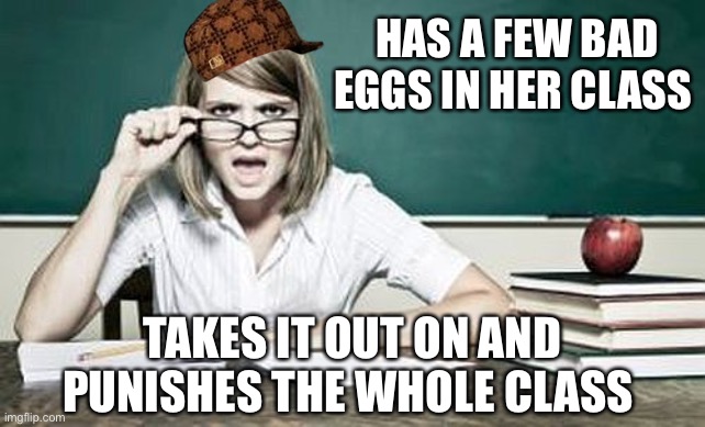 Even the good kids suffer! | HAS A FEW BAD EGGS IN HER CLASS; TAKES IT OUT ON AND PUNISHES THE WHOLE CLASS | image tagged in teacher,scumbag | made w/ Imgflip meme maker