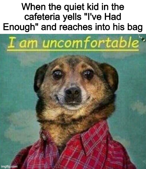 It's best you offer a sandwich to them early on | When the quiet kid in the cafeteria yells "I've Had Enough" and reaches into his bag | image tagged in quiet kid,i am uncomfortable | made w/ Imgflip meme maker