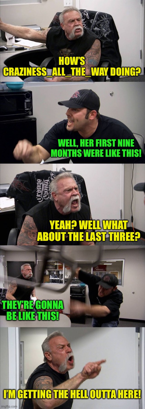 American Chopper Argument Meme | HOW’S CRAZINESS_ALL_THE_WAY DOING? WELL, HER FIRST NINE MONTHS WERE LIKE THIS! YEAH? WELL WHAT ABOUT THE LAST THREE? THEY’RE GONNA BE LIKE T | image tagged in memes,american chopper argument | made w/ Imgflip meme maker