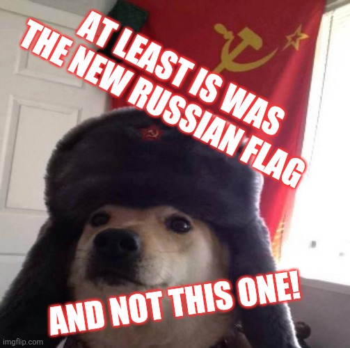 Russian Doge | AT LEAST IS WAS THE NEW RUSSIAN FLAG AND NOT THIS ONE! | image tagged in russian doge | made w/ Imgflip meme maker