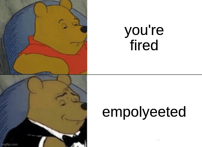 when you lose your job | you're fired; empolyeeted | image tagged in memes,tuxedo winnie the pooh | made w/ Imgflip meme maker