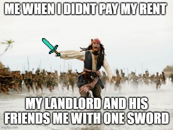 Jack Sparrow Being Chased Meme | ME WHEN I DIDNT PAY MY RENT; MY LANDLORD AND HIS FRIENDS ME WITH ONE SWORD | image tagged in memes,jack sparrow being chased | made w/ Imgflip meme maker